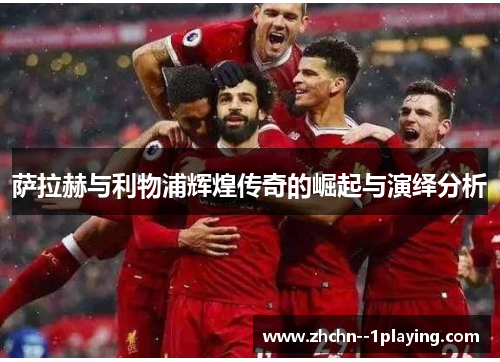 萨拉赫与利物浦辉煌传奇的崛起与演绎分析