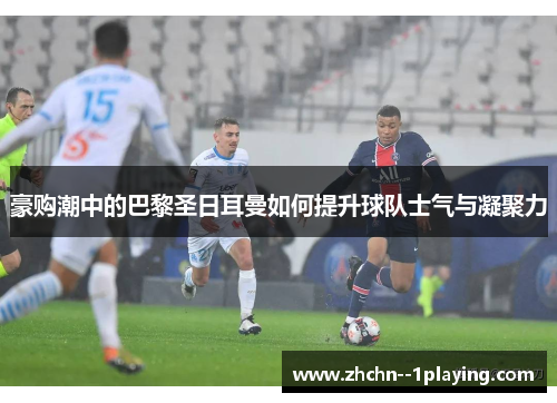 豪购潮中的巴黎圣日耳曼如何提升球队士气与凝聚力
