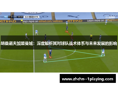 胡桑诺夫加盟曼城:深度解析其对球队战术体系与未来发展的影响 胡桑诺夫加盟曼城:深度解析其对球队战术体系与未来发展的影响