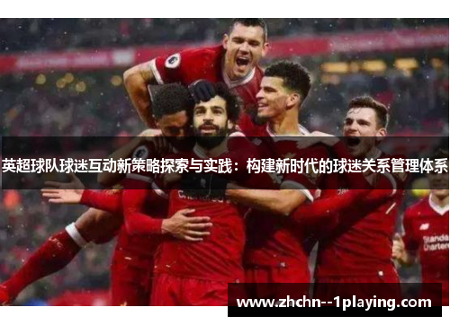 英超球队球迷互动新策略探索与实践:构建新时代的球迷关系管理体系 英超球队球迷互动新策略探索与实践:构建新时代的球迷关系管理体系