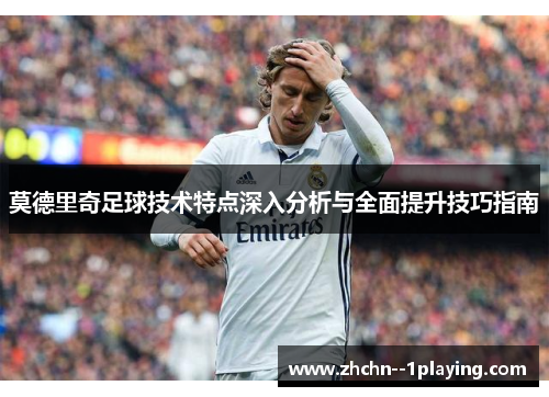 莫德里奇足球技术特点深入分析与全面提升技巧指南 莫德里奇足球技术特点深入分析与全面提升技巧指南