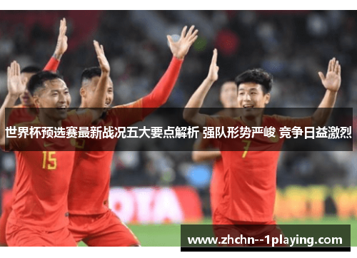 世界杯预选赛最新战况五大要点解析 强队形势严峻 竞争日益激烈 世界杯预选赛最新战况五大要点解析 强队形势严峻 竞争日益激烈