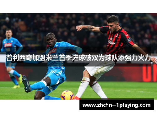 普利西奇加盟米兰首季进球破双为球队添强力火力
