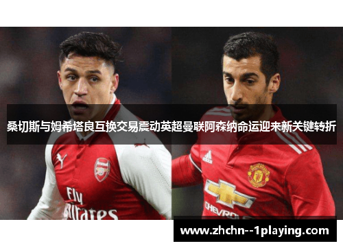 桑切斯与姆希塔良互换交易震动英超曼联阿森纳命运迎来新关键转折