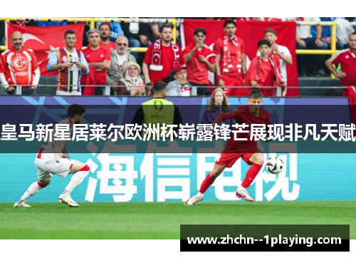 皇马新星居莱尔欧洲杯崭露锋芒展现非凡天赋